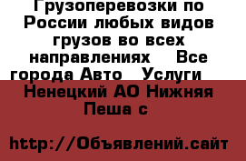 Грузоперевозки по России любых видов грузов во всех направлениях. - Все города Авто » Услуги   . Ненецкий АО,Нижняя Пеша с.